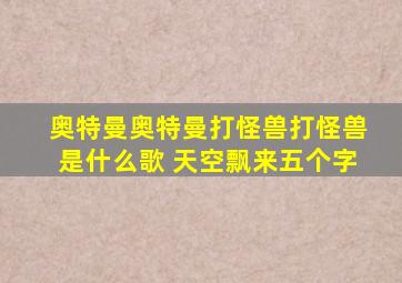 奥特曼奥特曼打怪兽打怪兽是什么歌 天空飘来五个字